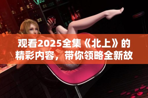 观看2025全集《北上》的精彩内容，带你领略全新故事！