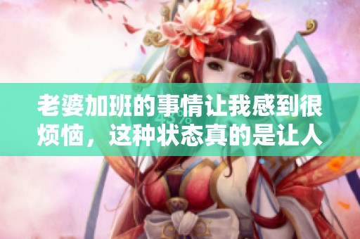老婆加班的事情让我感到很烦恼，这种状态真的是让人无奈