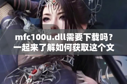 mfc100u.dll需要下载吗？一起来了解如何获取这个文件吧