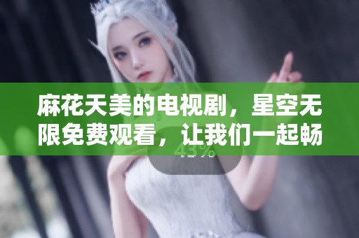 麻花天美的电视剧，星空无限免费观看，让我们一起畅享精彩内容