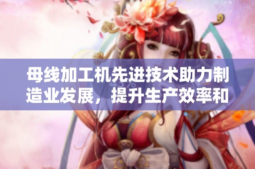 母线加工机先进技术助力制造业发展，提升生产效率和精度的重要设备