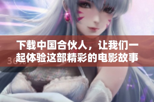下载中国合伙人，让我们一起体验这部精彩的电影故事