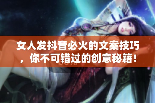 女人发抖音必火的文案技巧，你不可错过的创意秘籍！