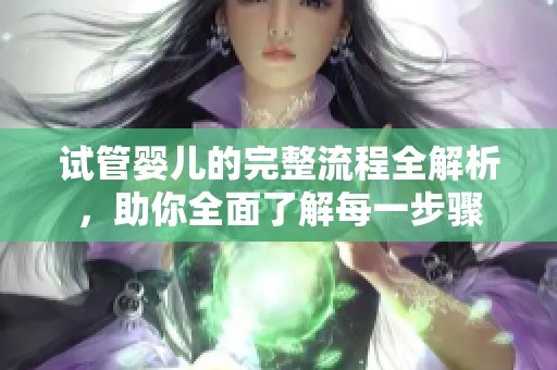 试管婴儿的完整流程全解析，助你全面了解每一步骤