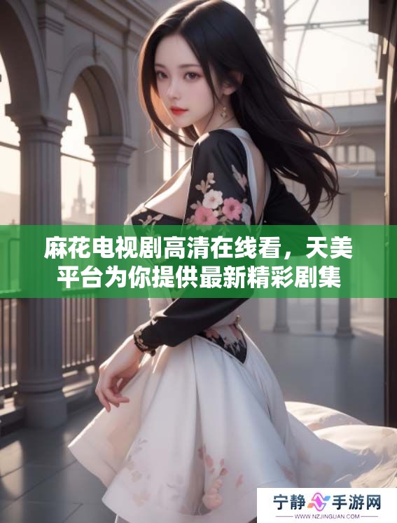 麻花电视剧高清在线看，天美平台为你提供最新精彩剧集