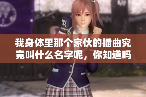 我身体里那个家伙的插曲究竟叫什么名字呢，你知道吗