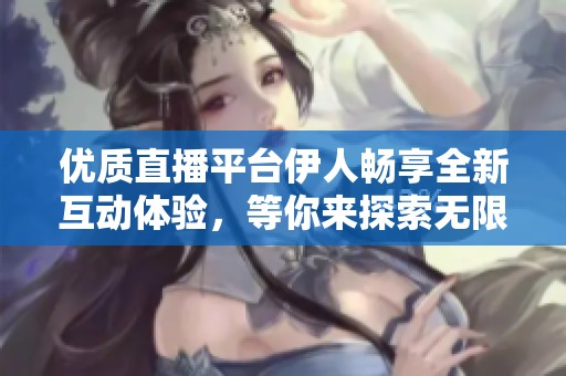 优质直播平台伊人畅享全新互动体验，等你来探索无限可能！