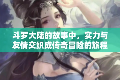 斗罗大陆的故事中，实力与友情交织成传奇冒险的旅程