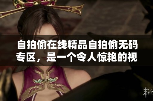 自拍偷在线精品自拍偷**专区，是一个令人惊艳的视觉盛宴，值得一看。