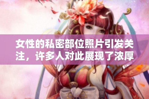 女性的私密部位照片引发关注，许多人对此展现了浓厚兴趣