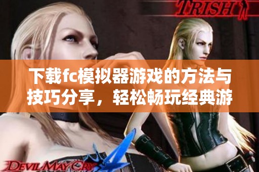 下载fc模拟器游戏的方法与技巧分享，轻松畅玩经典游戏体验