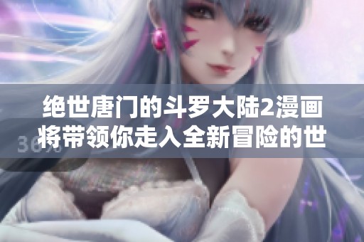 绝世唐门的斗罗大陆2漫画将带领你走入全新冒险的世界，探寻精彩故事的每一刻
