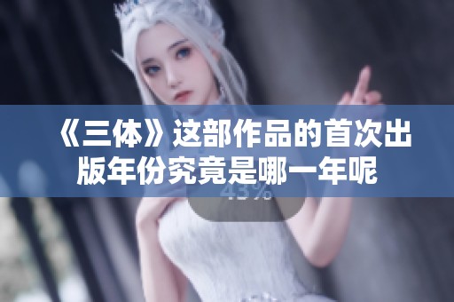《三体》这部作品的首次出版年份究竟是哪一年呢