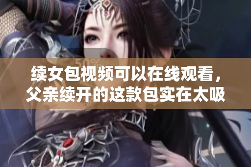 续女包视频可以在线观看，父亲续开的这款包实在太吸引人了