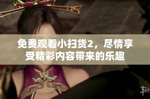免费观看小扫货2，尽情享受精彩内容带来的乐趣