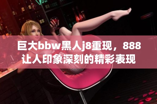 巨大bbw黑人j8重现，888让人印象深刻的精彩表现