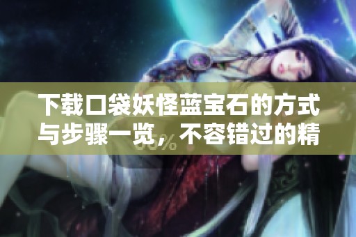下载口袋妖怪蓝宝石的方式与步骤一览，不容错过的精彩游戏下载体验