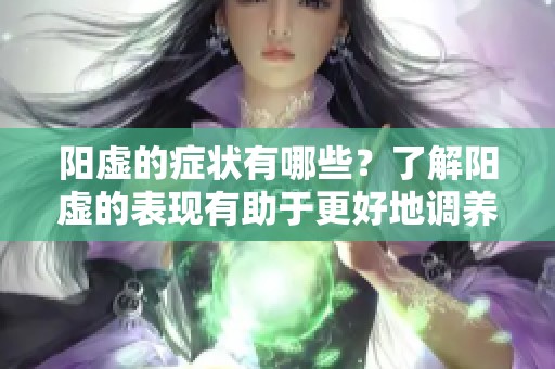 阳虚的症状有哪些？了解阳虚的表现有助于更好地调养身体。