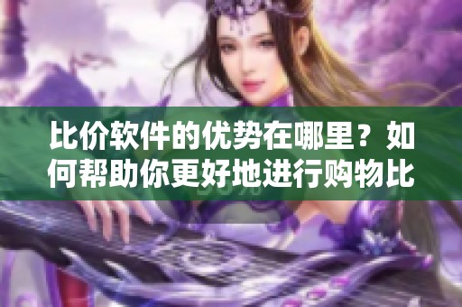 比价软件的优势在哪里？如何帮助你更好地进行购物比价呢？