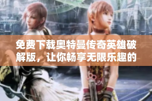 免费下载奥特曼传奇英雄破解版，让你畅享无限乐趣的游戏体验
