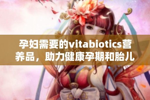 孕妇需要的vitabiotics营养品，助力健康孕期和胎儿成长
