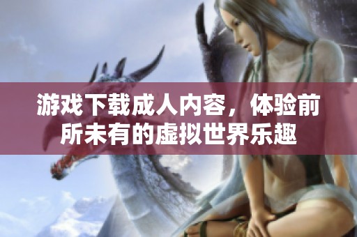 游戏下载**内容，体验前所未有的虚拟世界乐趣