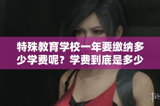 特殊教育学校一年要缴纳多少学费呢？学费到底是多少呢？