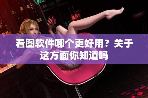 看图软件哪个更好用？关于这方面你知道吗