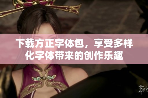 下载方正字体包，享受多样化字体带来的创作乐趣
