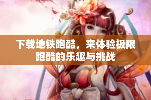 下载地铁跑酷，来体验极限跑酷的乐趣与挑战