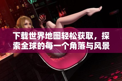下载世界地图轻松获取，探索全球的每一个角落与风景