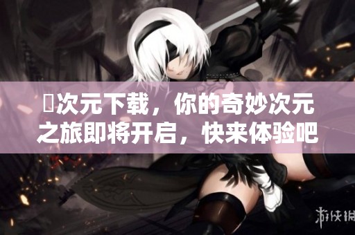 囧次元下载，你的奇妙次元之旅即将开启，快来体验吧！