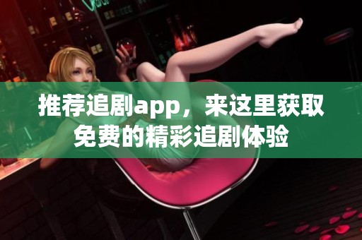 推荐追剧app，来这里获取免费的精彩追剧体验