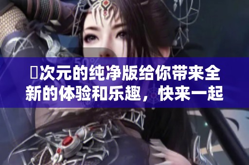 囧次元的纯净版给你带来全新的体验和乐趣，快来一起探索吧