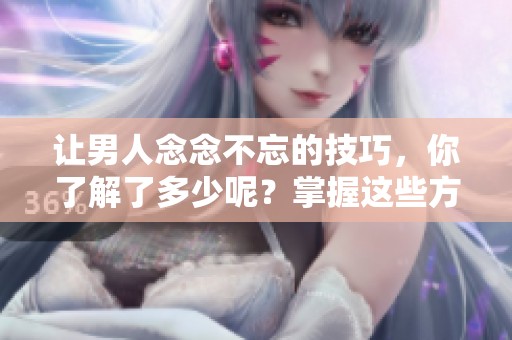 让男人念念不忘的技巧，你了解了多少呢？掌握这些方法让他对你记忆深刻！