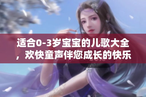 适合0-3岁宝宝的儿歌大全，欢快童声伴您成长的快乐时光