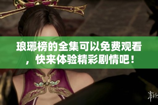 琅琊榜的全集可以免费观看，快来体验精彩剧情吧！