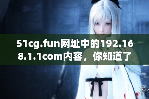 51cg.fun网址中的192.168.1.1com内容，你知道了吗？快来一起探索吧！