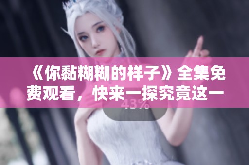 《你黏糊糊的样子》全集免费观看，快来一探究竟这一切吧！