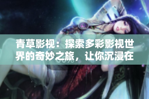 青草影视：探索多彩影视世界的奇妙之旅，让你沉浸在视听盛宴中