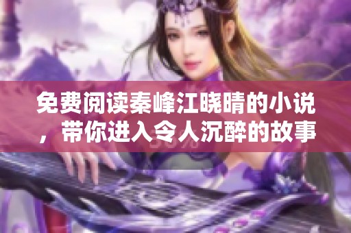 免费阅读秦峰江晓晴的小说，带你进入令人沉醉的故事世界