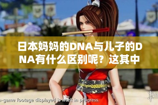 日本妈妈的DNA与儿子的DNA有什么区别呢？这其中的不同值得我们深入探讨。