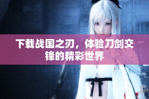 下载战国之刃，体验刀剑交锋的精彩世界