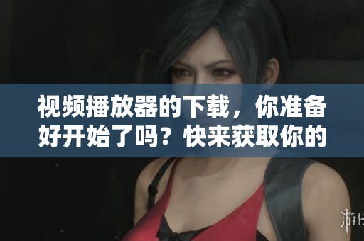 视频播放器的下载，你准备好开始了吗？快来获取你的播放器吧！