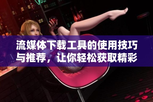 流媒体下载工具的使用技巧与推荐，让你轻松获取精彩内容