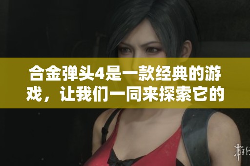 合金弹头4是一款经典的游戏，让我们一同来探索它的魅力与乐趣。