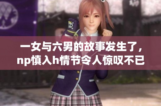 一女与六男的故事发生了，np慎入h情节令人惊叹不已