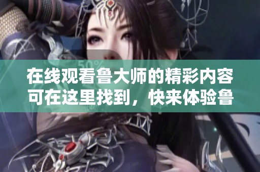 在线观看鲁大师的精彩内容可在这里找到，快来体验鲁大师带来的乐趣吧！
