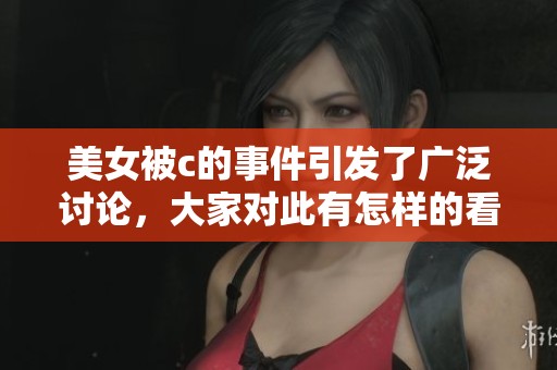 美女被c的事件引发了广泛讨论，大家对此有怎样的看法呢