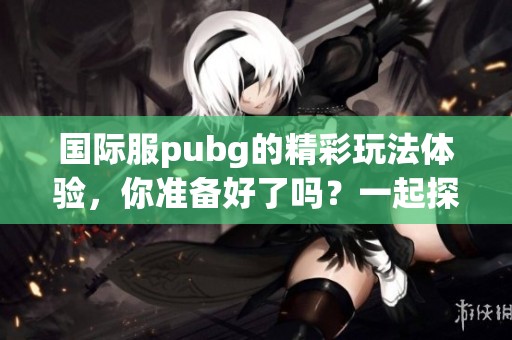 国际服pubg的精彩玩法体验，你准备好了吗？一起探秘pubg的魅力所在吧！